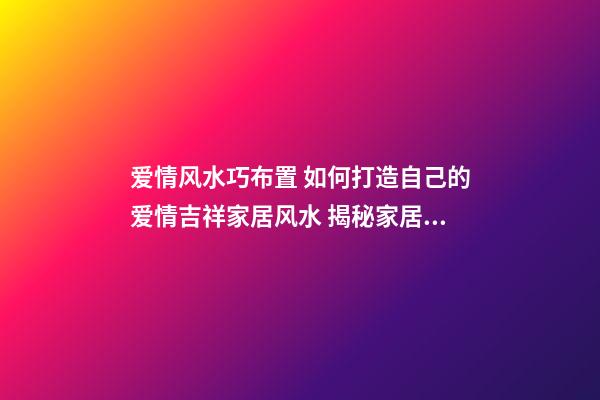 爱情风水巧布置 如何打造自己的爱情吉祥家居风水 揭秘家居风水摆